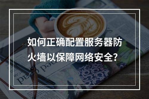 如何正确配置服务器防火墙以保障网络安全?