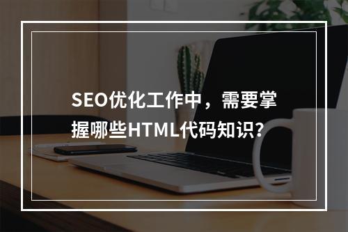 SEO优化工作中,需要掌握哪些HTML代码知识?