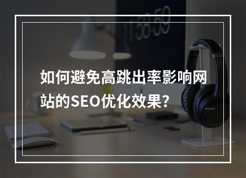 如何避免高跳出率影响网站的SEO优化效果?