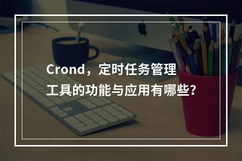 Crond,定时任务管理工具的功能与应用有哪些?
