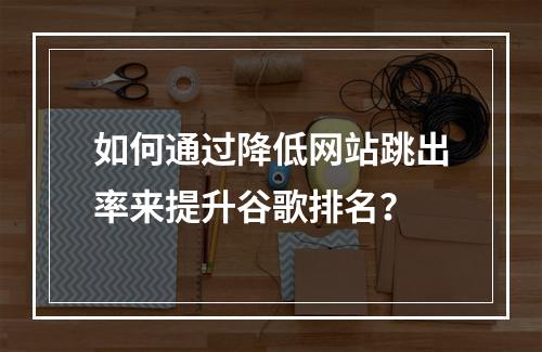 如何通过降低网站跳出率来提升谷歌排名?