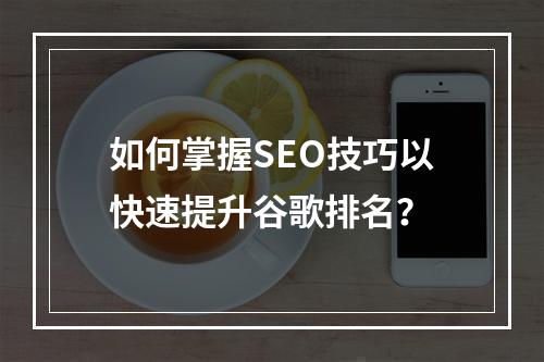 如何掌握SEO技巧以快速提升谷歌排名?
