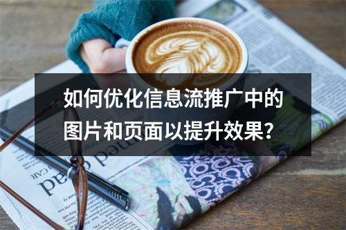 如何优化信息流推广中的图片和页面以提升效果?