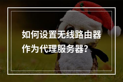 如何设置无线路由器作为代理服务器?
