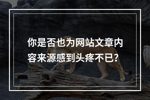 你是否也为网站文章内容来源感到头疼不已?