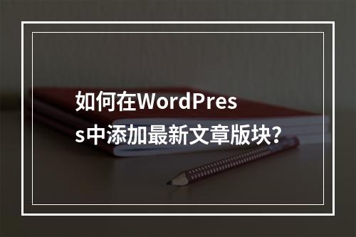 如何在WordPress中添加最新文章版块?