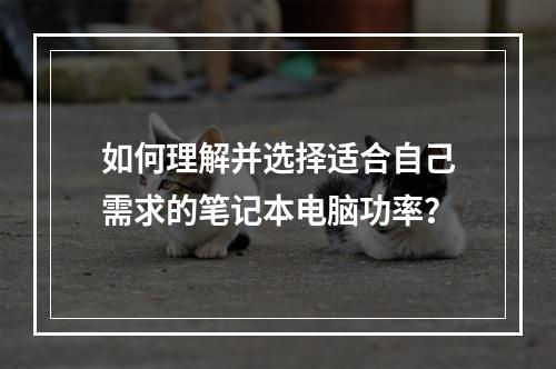 如何理解并选择适合自己需求的笔记本电脑功率?