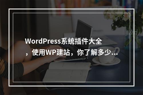 WordPress系统插件大全,使用WP建站,你了解多少?