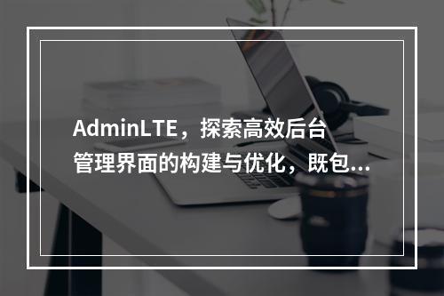 AdminLTE,探索高效后台管理界面的构建与优化,既包含了AdminLTE这一关键词,又通过提问的方式引导读者思考关于AdminLTE在后台管理界面构建与优化