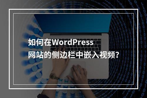 如何在WordPress网站的侧边栏中嵌入视频?