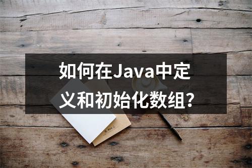 如何在Java中定义和初始化数组?