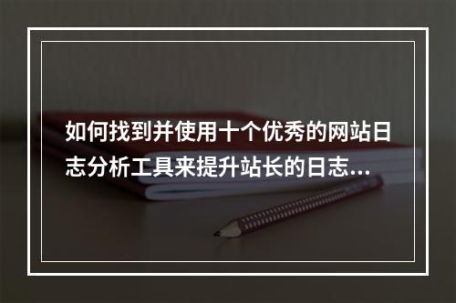如何找到并使用十个优秀的网站日志分析工具来提升站长的日志分析能力?