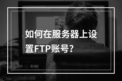 如何在服务器上设置FTP账号?