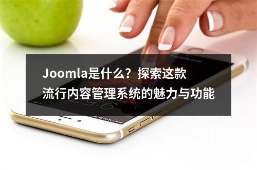 Joomla是什么?探索这款流行内容管理系统的魅力与功能