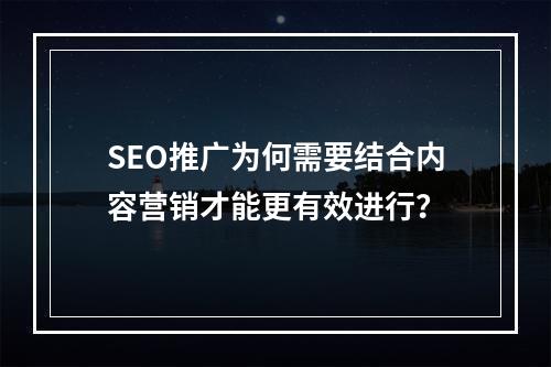 SEO推广为何需要结合内容营销才能更有效进行?