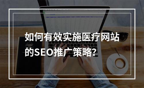 如何有效实施医疗网站的SEO推广策略?