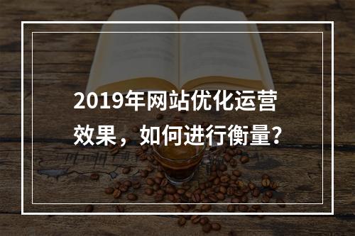 2019年网站优化运营效果,如何进行衡量?