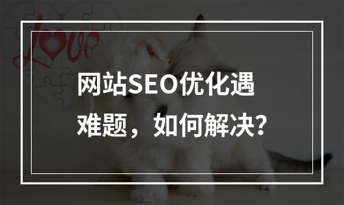 网站SEO优化遇难题,如何解决?