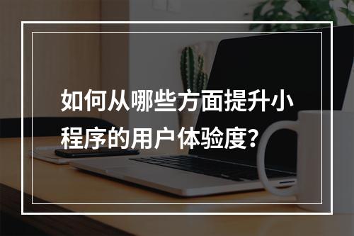 如何从哪些方面提升小程序的用户体验度?