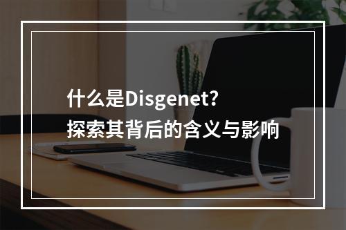 什么是Disgenet?探索其背后的含义与影响