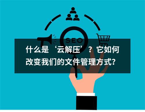 什么是‘云解压’?它如何改变我们的文件管理方式?