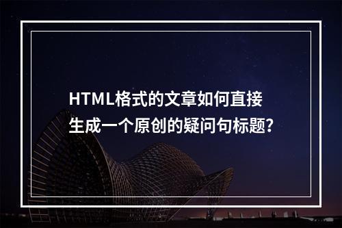 HTML格式的文章如何直接生成一个原创的疑问句标题?