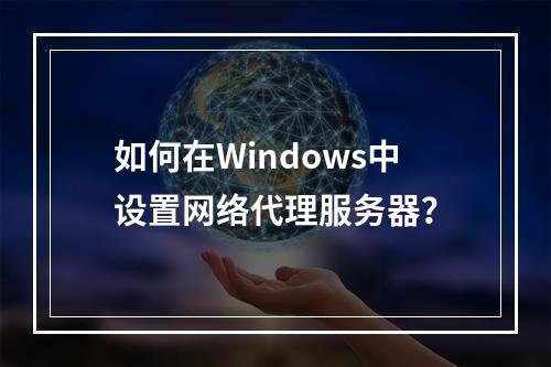 如何在Windows中设置网络代理服务器?