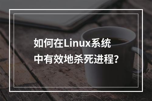 如何在Linux系统中有效地杀死进程?