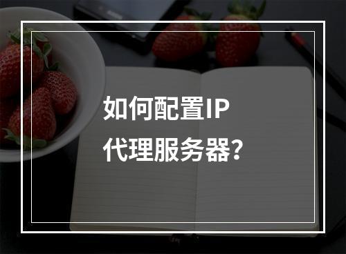 如何配置IP代理服务器?