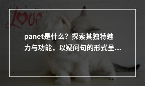 panet是什么?探索其独特魅力与功能,以疑问句的形式呈现,旨在引起读者的好奇心,并引导他们去阅读文章以了解panet的相关信息。同时,标题中也提到了独特魅力与