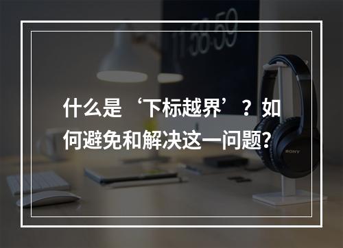 什么是‘下标越界’?如何避免和解决这一问题?