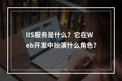 IIS服务是什么?它在Web开发中扮演什么角色?