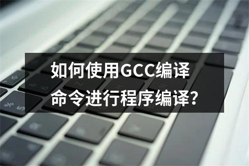 如何使用GCC编译命令进行程序编译?