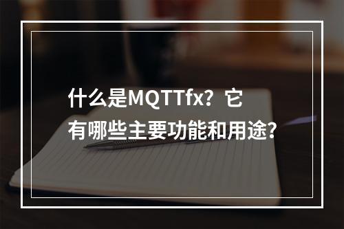 什么是MQTTfx?它有哪些主要功能和用途?