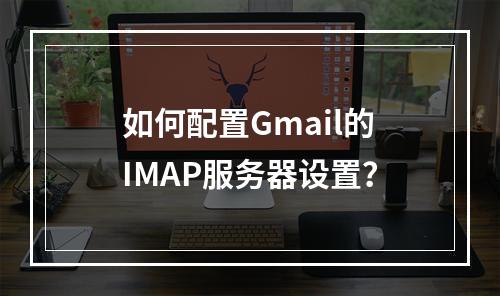 如何配置Gmail的IMAP服务器设置?