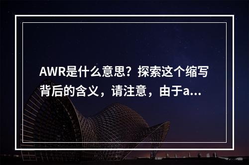 AWR是什么意思?探索这个缩写背后的含义,请注意,由于awr本身不是一个广为人知或具有特定上下文含义的缩写,因此这个标题是基于一般性的假设和探索精神而创作的。如