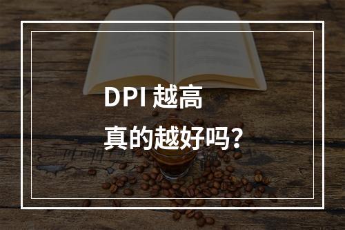 DPI 越高真的越好吗?
