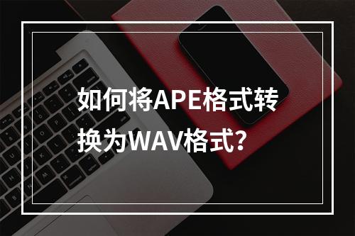 如何将APE格式转换为WAV格式?