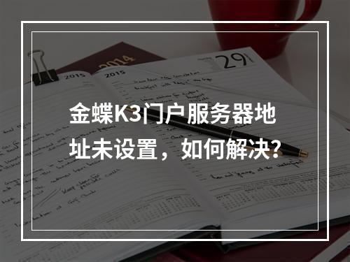 金蝶K3门户服务器地址未设置,如何解决?