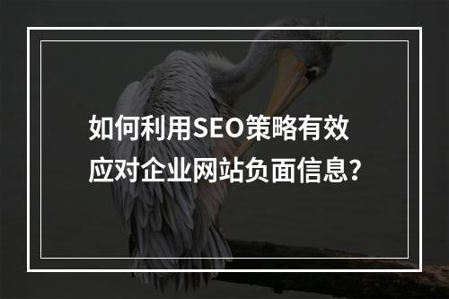 如何利用SEO策略有效应对企业网站负面信息?