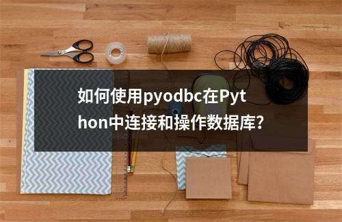 如何使用pyodbc在Python中连接和操作数据库?