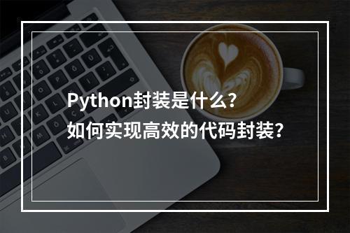 Python封装是什么?如何实现高效的代码封装?