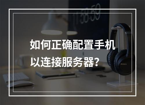 如何正确配置手机以连接服务器?