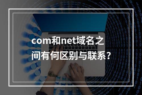 com和net域名之间有何区别与联系?