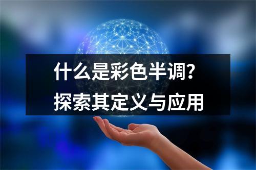 什么是彩色半调?探索其定义与应用