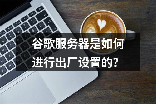 谷歌服务器是如何进行出厂设置的?