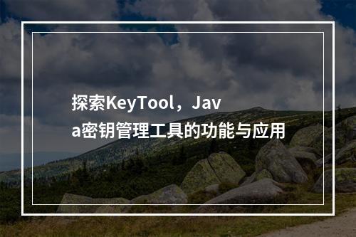 探索KeyTool,Java密钥管理工具的功能与应用