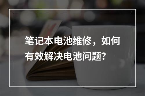 笔记本电池维修,如何有效解决电池问题?