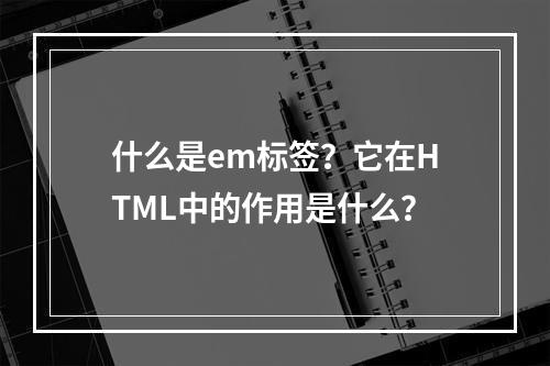 什么是em标签?它在HTML中的作用是什么?