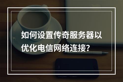 如何设置传奇服务器以优化电信网络连接?